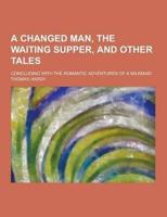 A Changed Man, the Waiting Supper, and Other Tales; Concluding With the Romantic Adventures of a Milkmaid