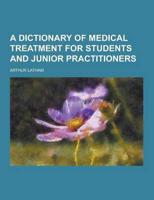 A Dictionary of Medical Treatment for Students and Junior Practitioners