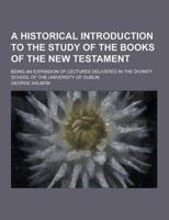 A Historical Introduction to the Study of the Books of the New Testament; Being an Expansion of Lectures Delivered in the Divinity School of the Uni