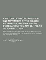 A History of the Organization and Movements of the Fourth Regiment of Infantry, United States Army, from May 30, 1796, to December 31, 1870; Togethe