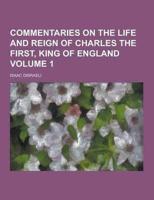 Commentaries on the Life and Reign of Charles the First, King of England Volume 1