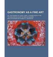 Gastronomy as a Fine Art; Or, the Science of Good Living. A Translation of the Physiologie Du Gout of Brillat-Savarin