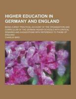 Higher Education in Germany and England; Being a Brief Practical Account of the Organization and Curriculum of the German Higher Schools With Critical Remarks and Suggestions With Reference to Those of England