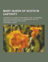 Mary Queen of Scots in Captivity; A Narrative of Events from January 1569, to December, 1584, Whilst George Earl of Shrewsbury Was the Guardian of The