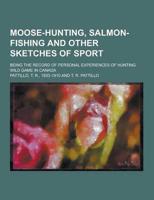 Moose-Hunting, Salmon-Fishing and Other Sketches of Sport; Being the Record of Personal Experiences of Hunting Wild Game in Canada