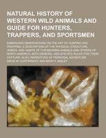 Natural History of Western Wild Animals and Guide for Hunters, Trappers, and Sportsmen; Embracing Observations on the Art of Hunting and Trapping, A D