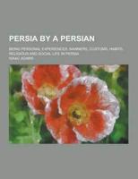 Persia by a Persian; Being Personal Experiences, Manners, Customs, Habits, Religious and Social Life in Persia