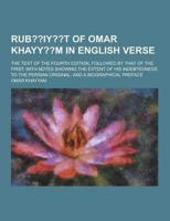 Rub Iy T of Omar Khayy M in English Verse; The Text of the Fourth Edition, Followed by That of the First; With Notes Showing the Extent of His Indebte