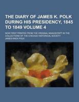 The Diary of James K. Polk During His Presidency, 1845 to 1849; Now First Printed from the Original Manuscript in the Collections of the Chicago Histo