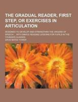 The Gradual Reader, First Step, or Exercises in Articulation; Designed to Develop and Strengthen the Organs of Speech ... With Simple Reading Lessons