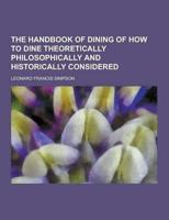 The Handbook of Dining of How to Dine Theoretically Philosophically and Historically Considered