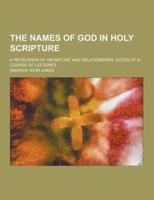 The Names of God in Holy Scripture; A Revelation of His Nature and Relationships. Notes of a Course of Lectures ...