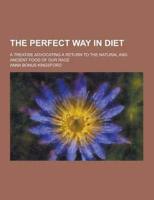 The Perfect Way in Diet; A Treatise Advocating a Return to the Natural and Ancient Food of Our Race