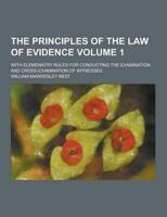 The Principles of the Law of Evidence; With Elemenatry Rules for Conducting the Examination and Cross-Examination of Witnesses Volume 1