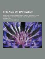 The Age of Unreason; Being a Reply to Thomas Paine, Robert Ingersoll, Felix Adler, REV. O. B. Frothingham, and Other American Rationalists