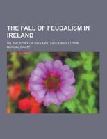 The Fall of Feudalism in Ireland; Or, the Story of the Land League Revolution