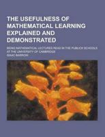 The Usefulness of Mathematical Learning Explained and Demonstrated; Being Mathematical Lectures Read in the Publick Schools at the University of Cambr