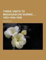 Three Visits to Madagascar During 1853-1854-1856