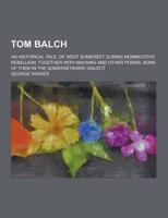 Tom Balch; An Historical Tale, of West Somerset During Monmouth's Rebellion; Together With Amusing and Other Poems, Some of Them in the Somersetshire
