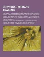 Universal Military Training; Statements Made by Maj. Gen. Leonard Wood Before the Senate Subcommittee on Military Affairs and the House Committee on M