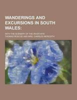 Wanderings and Excursions in South Wales; With the Scenery of the River Wye