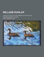 William Dunlap; S Study of His Life and Works of His Place in Contemporary Culture