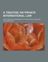 A Treatise on Private International Law; With Principal Reference to Its Practice in England