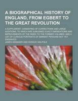 A Biographical History of England, from Egbert to the Great Revolution; A Supplement, Consisting of Corrections and Large Additions, to Which Are Su