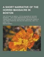 A Short Narrative of the Horrid Massacre in Boston; The Fifth Day of March, 1770, by Soldiers of the 29th Regiment ... With Some Observations on The
