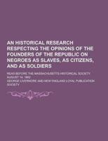 An Historical Research Respecting the Opinions of the Founders of the Republic on Negroes as Slaves, as Citizens, and as Soldiers; Read Before the Ma