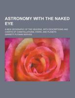 Astronomy With the Naked Eye; A New Geography of the Heavens, With Descriptions and Charts of Constellations, Stars, and Planets