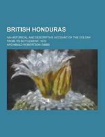 British Honduras; An Historical and Descriptive Account of the Colony from Its Settlement, 1670