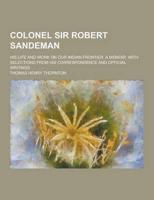 Colonel Sir Robert Sandeman; His Life and Work on Our Indian Frontier. A Memoir, With Selections from His Correspondence and Official Writings