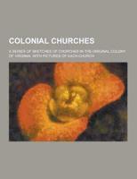 Colonial Churches; A Series of Sketches of Churches in the Original Colony of Virginia, With Pictures of Each Church