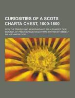 Curiosities of a Scots Charta Chest, 1600-1800; With the Travels and Memoranda of Sir Alexander Dick, Baronet, of Prestonfield, Midlothian, Written By