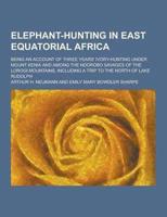 Elephant-Hunting in East Equatorial Africa; Being an Account of Three Years' Ivory-Hunting Under Mount Kenia and Among the Ndorobo Savages of the Loro