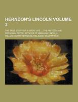 Herndon's Lincoln; The True Story of a Great Life ... The History and Personal Recollections of Abraham Lincoln Volume 3