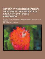 History of the Congregational Churches in the Berks, South Oxon and South Bucks Association; With Notes on the Earlier Nonconformist History of the Di