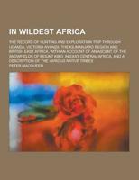 In Wildest Africa; The Record of Hunting and Exploration Trip Through Uganda, Victoria Nyanza, the Kilimanjaro Region and British East Africa, With An