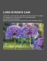 Lord Byron's Cain; A Mystery; With Notes; Wherein the Religion of the Bible Is Considered, in Reference to Acknowledged Philosophy and Reason