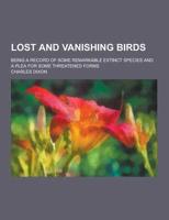 Lost and Vanishing Birds; Being a Record of Some Remarkable Extinct Species and a Plea for Some Threatened Forms