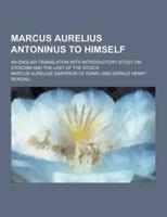 Marcus Aurelius Antoninus to Himself; An English Translation With Introductory Study on Stoicism and the Last of the Stoics