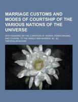 Marriage Customs and Modes of Courtship of the Various Nations of the Universe; With Remarks on the Condition of Women, Penn's Maxims, and Counsel To