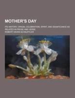 Mother's Day; Its History, Origin, Celebration, Spirit, and Significance as Related in Prose and Verse