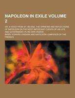 Napoleon in Exile; Or, a Voice from St. Helena. The Opinions and Reflections of Napoleon on the Most Important Events of His Life and Government, in H