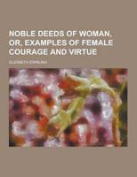Noble Deeds of Woman, Or, Examples of Female Courage and Virtue