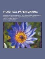Practical Paper-Making; A Manual for Paper-Makers and Owners and Managers of Paper Mills, to Which Are Appended Useful Tables, Calculations, Data, Etc
