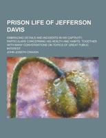 Prison Life of Jefferson Davis; Embracing Details and Incidents in His Captivity, Particulars Concerning His Health and Habits, Together With Many Con