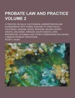 Probate Law and Practice; A Treatise on Wills, Succession, Administration and Guardianship With Forms. Adapted to Practice in California, Arizona, Ida