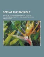 Seeing the Invisible; Practical Studies in Psychometry, Thought Transference, Telepathy, and Allied Phenomena